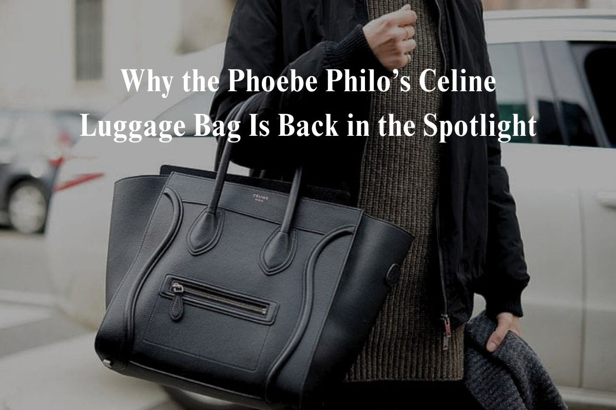 Why the Phoebe Philo Celine Luggage Bag Is Back in the Spotlight